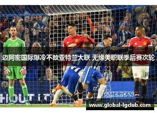 迈阿密国际爆冷不敌亚特兰大联 无缘美职联季后赛次轮