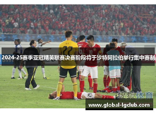2024-25赛季亚冠精英联赛决赛阶段将于沙特阿拉伯举行集中赛制 2024-25赛季亚冠精英联赛决赛阶段将于沙特阿拉伯举行集中赛制