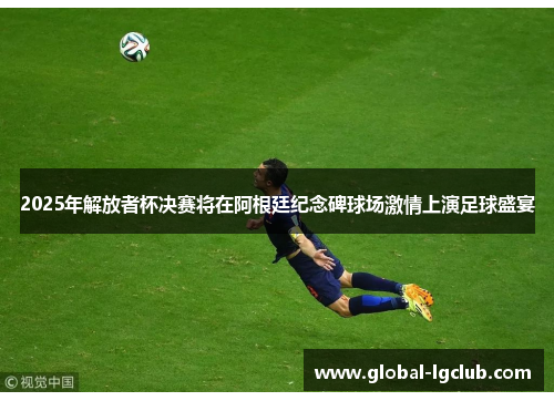 2025年解放者杯决赛将在阿根廷纪念碑球场激情上演足球盛宴 2025年解放者杯决赛将在阿根廷纪念碑球场激情上演足球盛宴