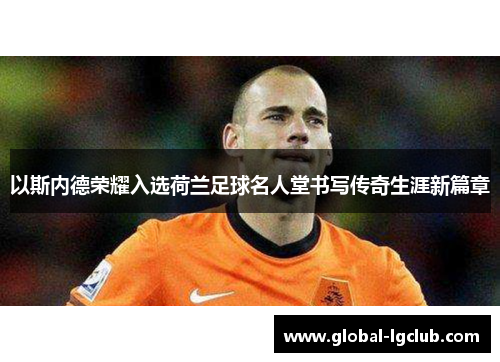 以斯内德荣耀入选荷兰足球名人堂书写传奇生涯新篇章 以斯内德荣耀入选荷兰足球名人堂书写传奇生涯新篇章