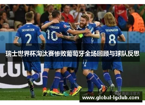 瑞士世界杯淘汰赛惨败葡萄牙全场回顾与球队反思