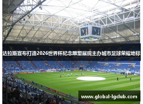达拉斯宣布打造2026世界杯纪念雕塑展现主办城市足球荣耀地标