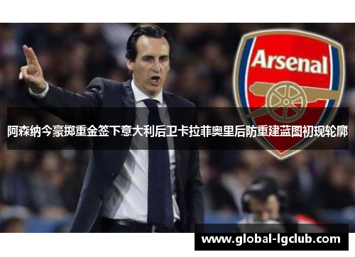 阿森纳今豪掷重金签下意大利后卫卡拉菲奥里后防重建蓝图初现轮廓