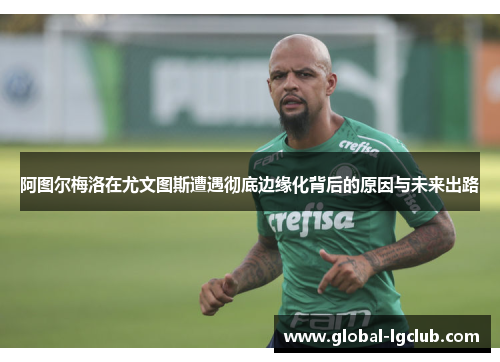 阿图尔梅洛在尤文图斯遭遇彻底边缘化背后的原因与未来出路