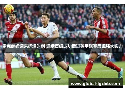 雷克瑟姆迎来辉煌时刻 连续晋级成功挺进英甲联赛展现强大实力