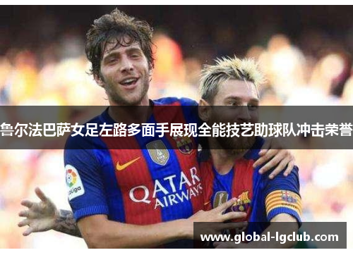 鲁尔法巴萨女足左路多面手展现全能技艺助球队冲击荣誉