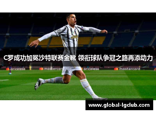 C罗成功加冕沙特联赛金靴 领衔球队争冠之路再添动力