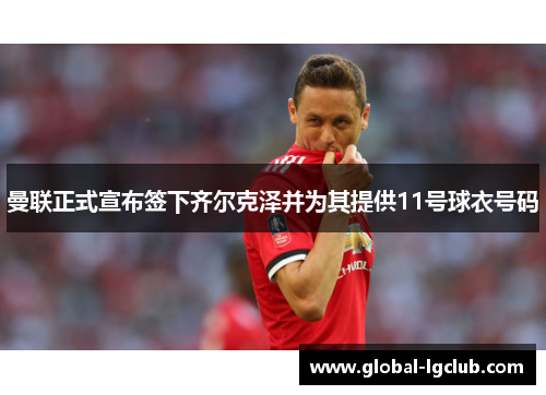 曼联正式宣布签下齐尔克泽并为其提供11号球衣号码