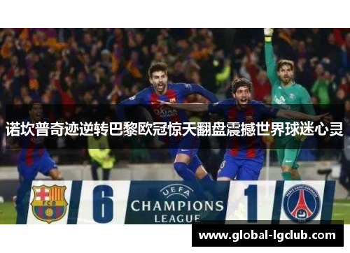 诺坎普奇迹逆转巴黎欧冠惊天翻盘震撼世界球迷心灵