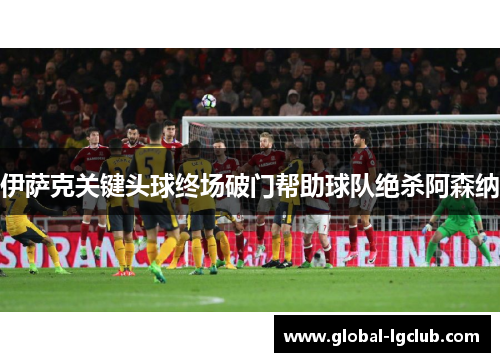 伊萨克关键头球终场破门帮助球队绝杀阿森纳 伊萨克关键头球终场破门帮助球队绝杀阿森纳