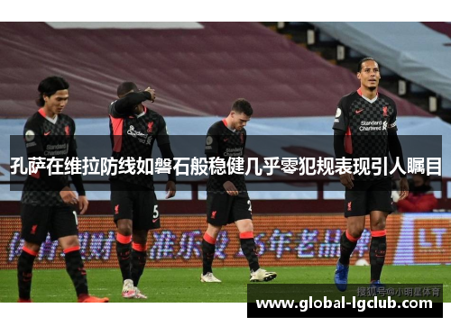 孔萨在维拉防线如磐石般稳健几乎零犯规表现引人瞩目