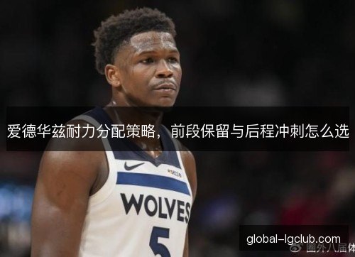 爱德华兹耐力分配策略,前段保留与后程冲刺怎么选 爱德华兹耐力分配策略,前段保留与后程冲刺怎么选
