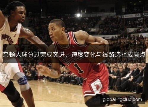 奈顿人球分过完成突进,速度变化与线路选择成亮点 奈顿人球分过完成突进,速度变化与线路选择成亮点
