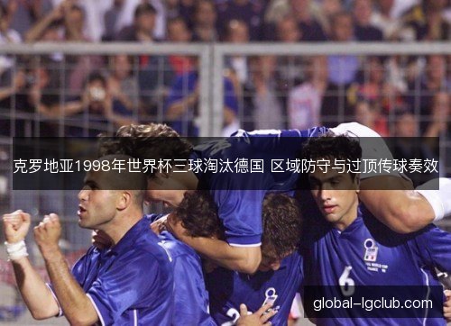 克罗地亚1998年世界杯三球淘汰德国 区域防守与过顶传球奏效 克罗地亚1998年世界杯三球淘汰德国 区域防守与过顶传球奏效