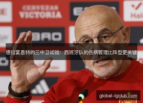 德拉富恩特的三中卫试验：西班牙队的伤病管理比阵型更关键